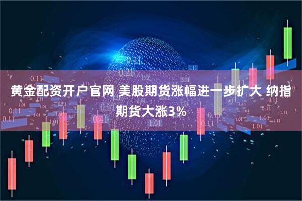 黃金配資開戶官網(wǎng) 美股期貨漲幅進(jìn)一步擴(kuò)大 納指期貨大漲3%