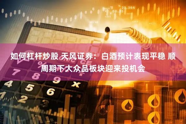 如何杠桿炒股 天風(fēng)證券：白酒預(yù)計(jì)表現(xiàn)平穩(wěn) 順周期下大眾品板塊迎來投機(jī)會
