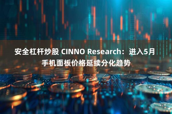 安全杠桿炒股 CINNO Research：進(jìn)入5月 手機(jī)面板價(jià)格延續(xù)分化趨勢