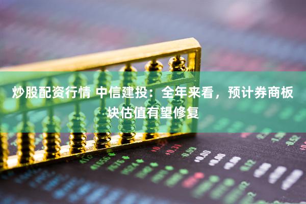 炒股配資行情 中信建投：全年來看，預(yù)計(jì)券商板塊估值有望修復(fù)