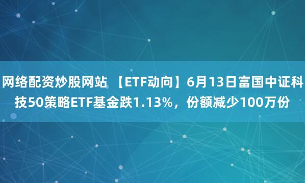 網絡配資炒股網站 【ETF動向】6月13日富國中證科技50策略ETF基金跌1.13%，份額減少100萬份