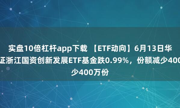 實盤10倍杠桿app下載 【ETF動向】6月13日華夏中證浙江國資創新發展ETF基金跌0.99%，份額減少400萬份