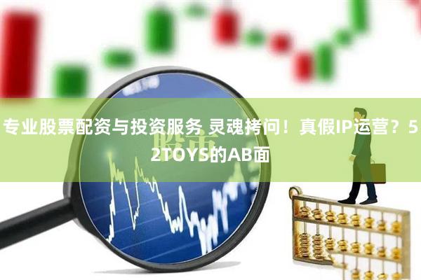專業股票配資與投資服務 靈魂拷問！真假IP運營？52TOYS的AB面