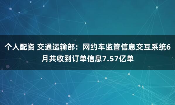 個人配資 交通運輸部：網約車監管信息交互系統6月共收到訂單信息7.57億單