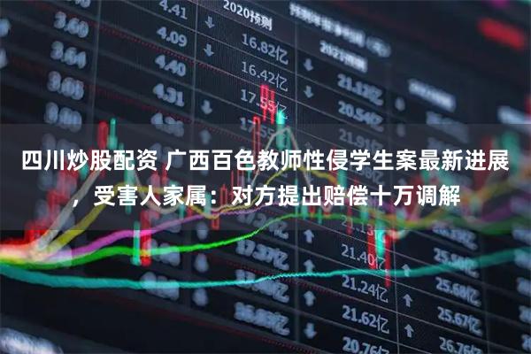 四川炒股配資 廣西百色教師性侵學(xué)生案最新進展，受害人家屬：對方提出賠償十萬調(diào)解