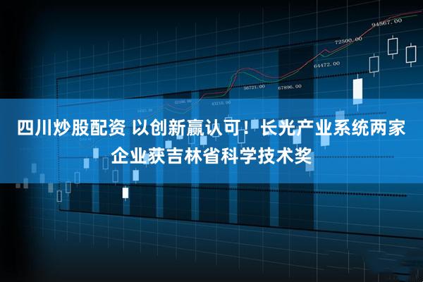 四川炒股配資 以創(chuàng)新贏認(rèn)可！長光產(chǎn)業(yè)系統(tǒng)兩家企業(yè)獲吉林省科學(xué)技術(shù)獎